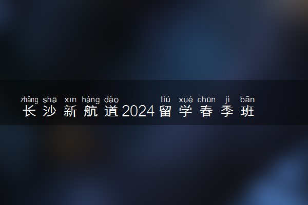 长沙新航道2024留学春季班