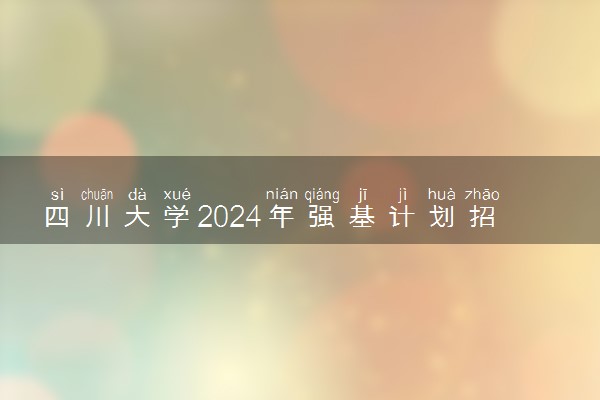 四川大学2024年强基计划招生简章 招生专业及计划
