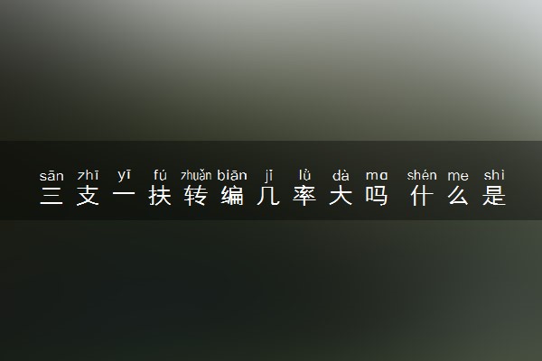 三支一扶转编几率大吗 什么是三支一扶