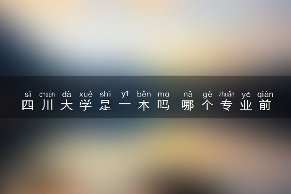 四川大学是一本吗 哪个专业前景好