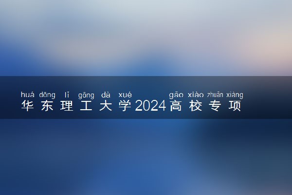 华东理工大学2024高校专项计划招生简章 招生专业及计划