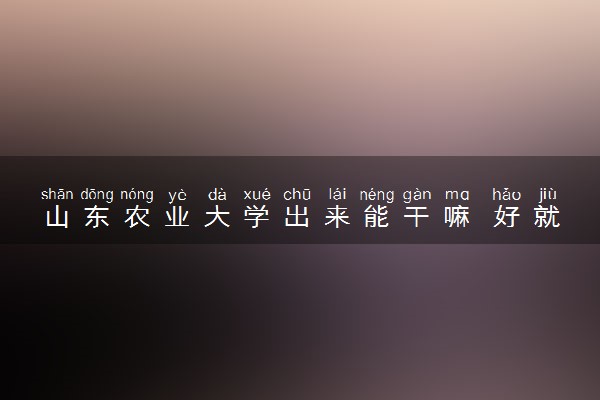 山东农业大学出来能干嘛 好就业吗