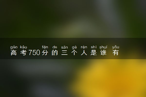 高考750分的三个人是谁 有哪些人