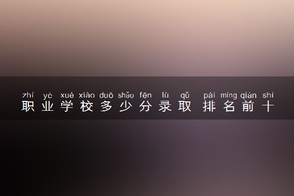职业学校多少分录取 排名前十院校有哪些