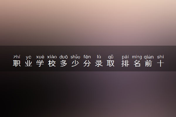 职业学校多少分录取 排名前十院校有哪些