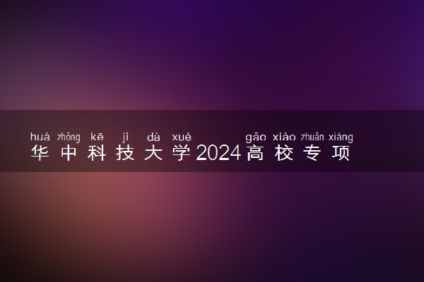 华中科技大学2024高校专项计划招生简章 招生专业及计划