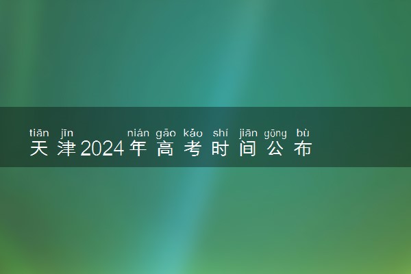 天津2024年高考时间公布 几月几号考试