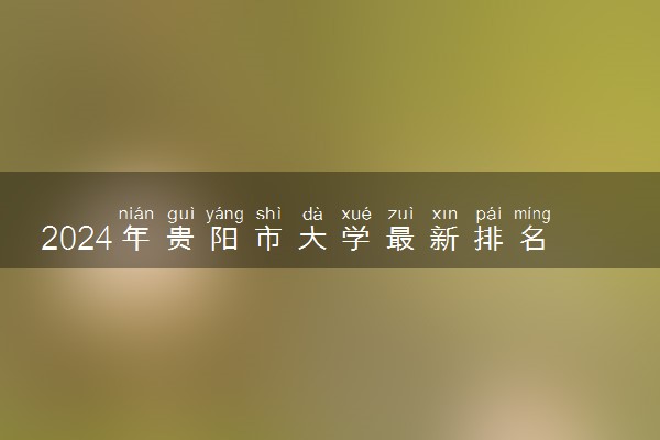 2024年贵阳市大学最新排名名单 最好院校排行榜