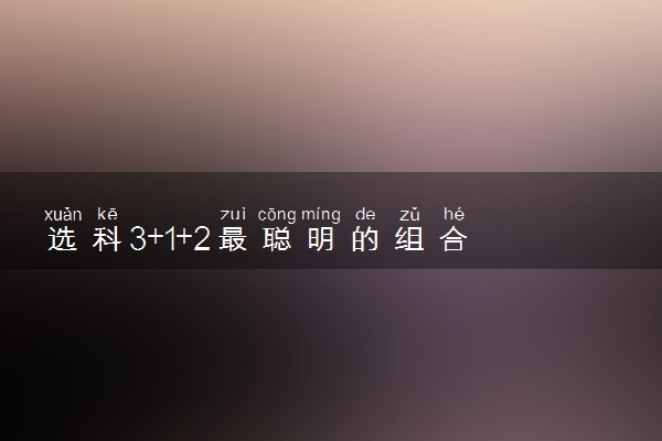 选科3+1+2最聪明的组合 最神仙的选科组合