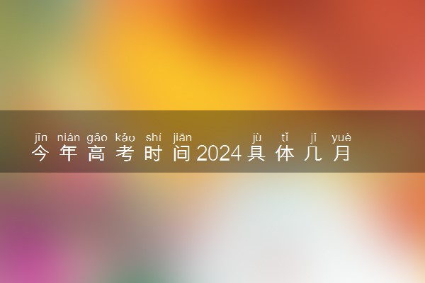 今年高考时间2024具体几月几日 什么时候开始