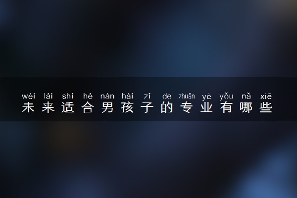 未来适合男孩子的专业有哪些 什么专业最吃香