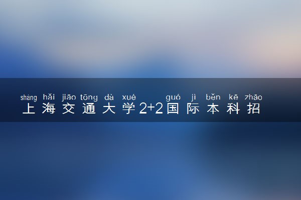 上海交通大学2+2国际本科招生简章