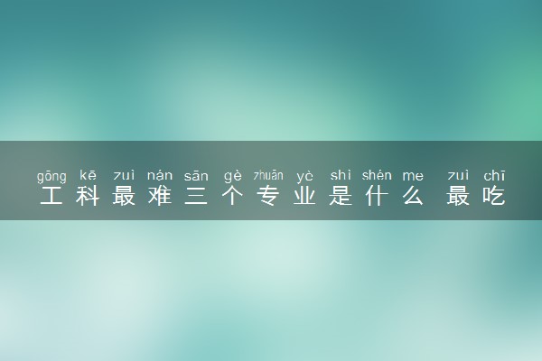 工科最难三个专业是什么 最吃香的有哪些