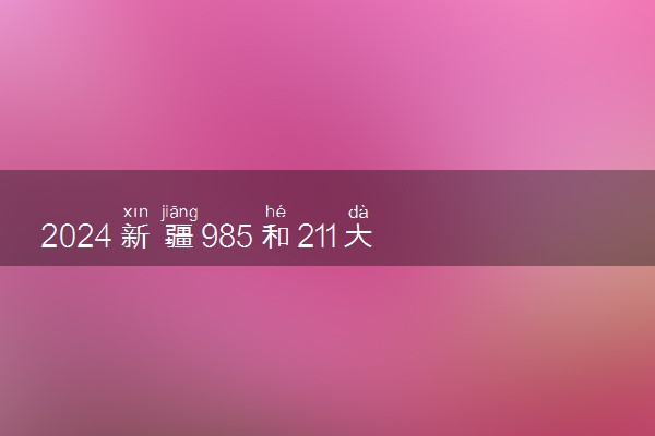 2024新疆985和211大学名单及全国排名多少位