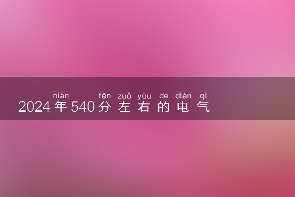 2024年540分左右的电气工程及其自动化大学 可以报哪些院校