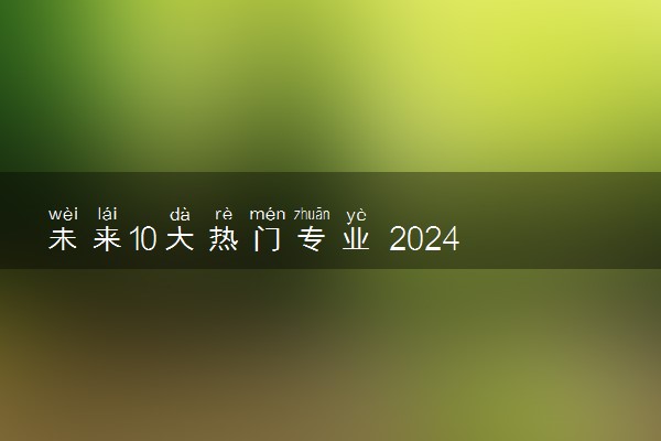 未来10大热门专业 2024什么专业前景好
