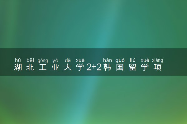 湖北工业大学2+2韩国留学项目合作大学