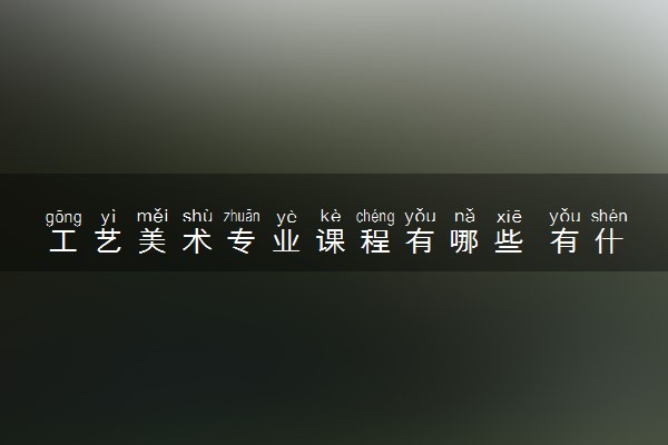 工艺美术专业课程有哪些 有什么就业方向