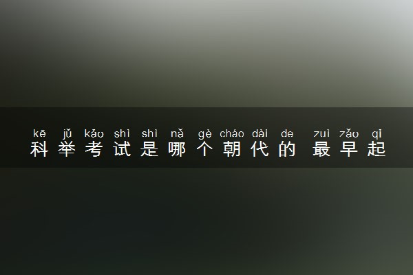 科举考试是哪个朝代的 最早起源于哪