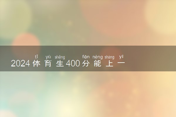 2024体育生400分能上一本吗 可以上什么大学