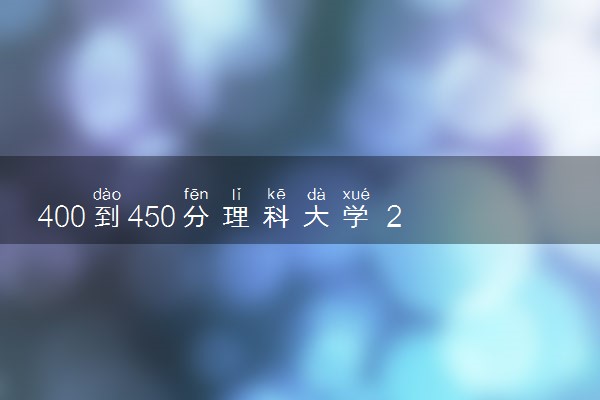 400到450分理科大学 2024值得报考的好大学推荐