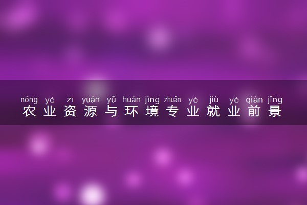农业资源与环境专业就业前景 就业方向有哪些