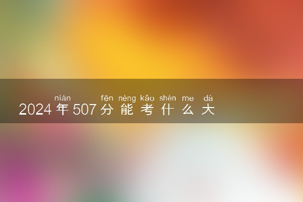 2024年507分能考什么大学 可以上几本