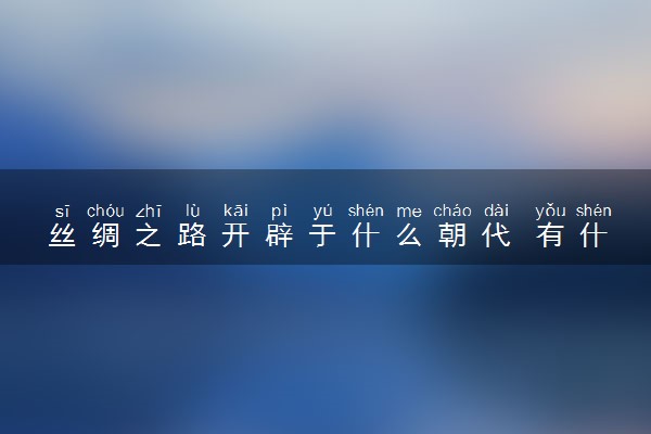 丝绸之路开辟于什么朝代 有什么历史意义
