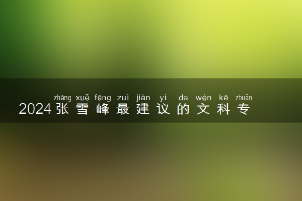 2024张雪峰最建议的文科专业 哪些专业好就业