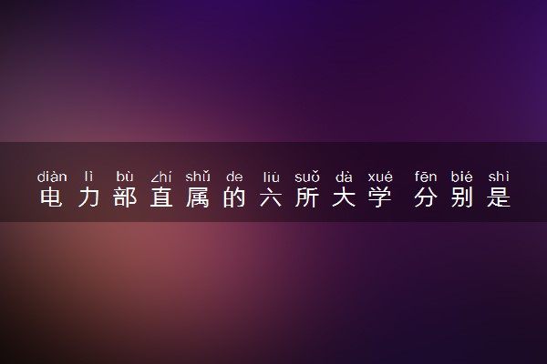电力部直属的六所大学 分别是哪几所大学