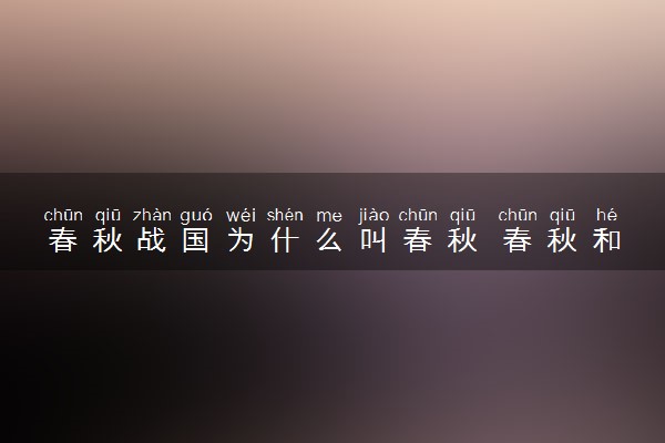 春秋战国为什么叫春秋 春秋和战国的名称来历