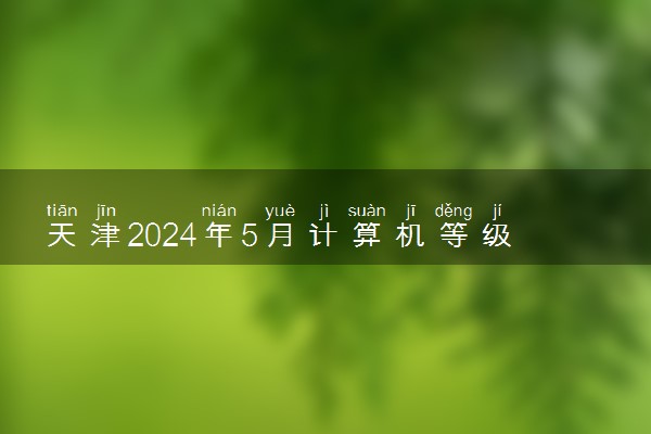 天津2024年5月计算机等级考试报名及考试时间 如何报考