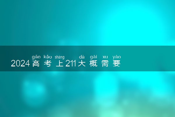 2024高考上211大概需要多少分 最低分数线