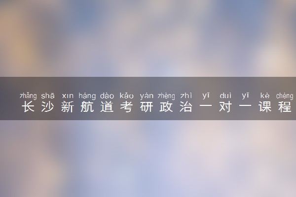 长沙新航道考研政治一对一课程