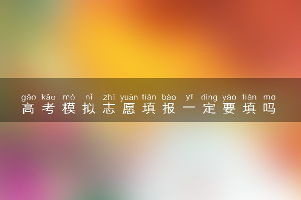 高考模拟志愿填报一定要填吗 不填有什么影响吗