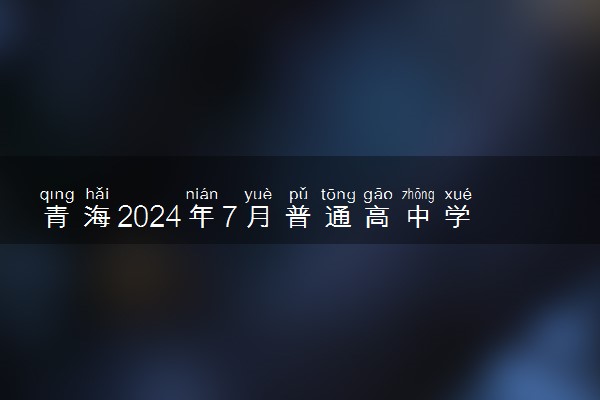 青海2024年7月普通高中学考合格考时间安排 几号考试