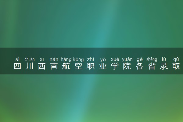 四川西南航空职业学院各省录取分数线及位次 投档最低分是多少(2024年高考参考)