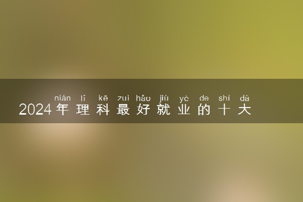 2024年理科最好就业的十大专业排名 哪个专业前景好