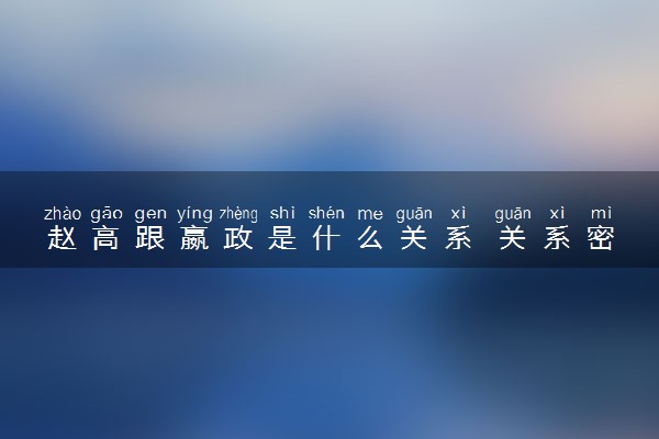 赵高跟嬴政是什么关系 关系密切吗