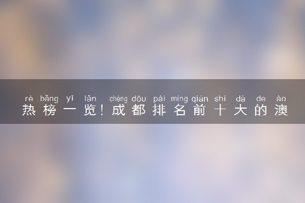 热榜一览！成都排名前十大的澳洲名校本科留学规划中介机构