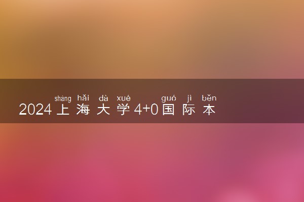 2024上海大学4+0国际本科招生简章