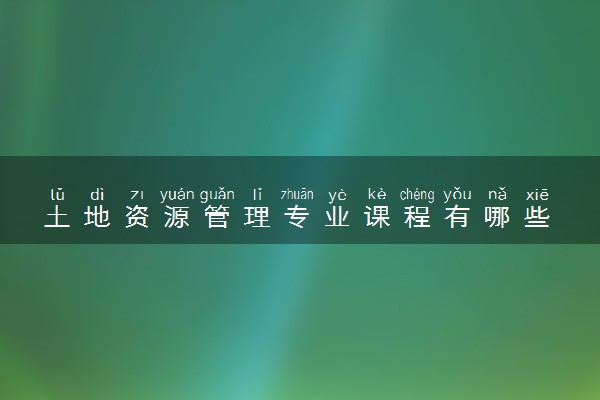 土地资源管理专业课程有哪些 专业前景好不好