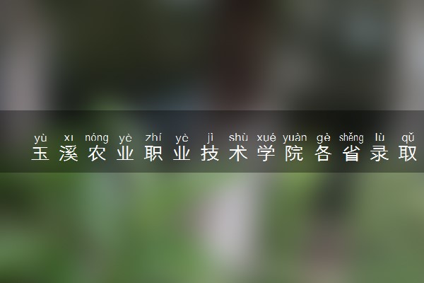 玉溪农业职业技术学院各省录取分数线及位次 投档最低分是多少(2024年高考参考)