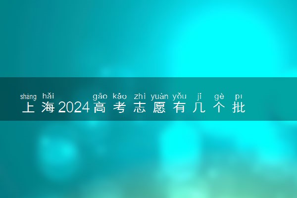 上海2024高考志愿有几个批次 各批次志愿设置