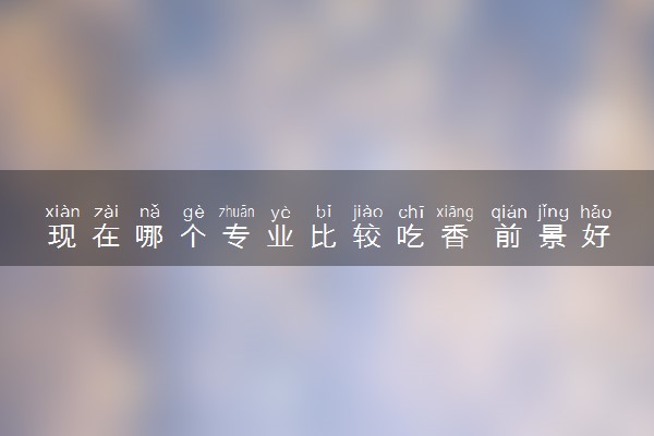 现在哪个专业比较吃香 前景好的有什么