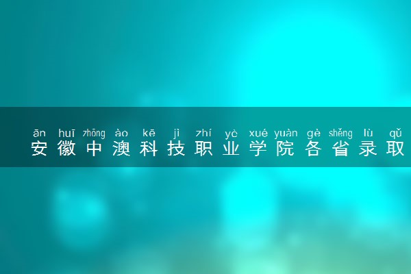 安徽中澳科技职业学院各省录取分数线及位次 投档最低分是多少(2024年高考参考)