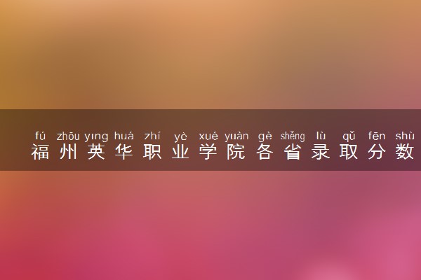 福州英华职业学院各省录取分数线及位次 投档最低分是多少(2024年高考参考)