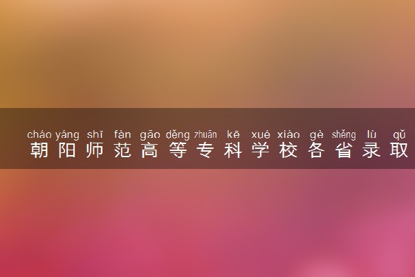 朝阳师范高等专科学校各省录取分数线及位次 投档最低分是多少(2024年高考参考)