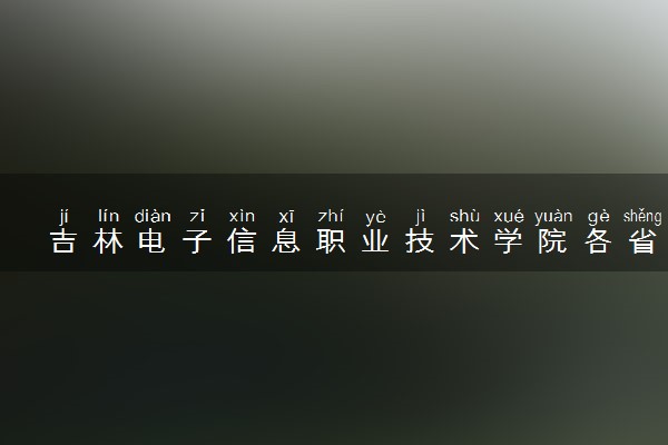 吉林电子信息职业技术学院各省录取分数线及位次 投档最低分是多少(2024年高考参考)