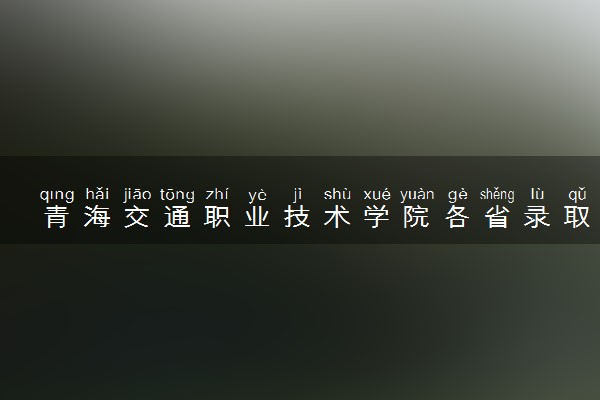 青海交通职业技术学院各省录取分数线及位次 投档最低分是多少(2024年高考参考)